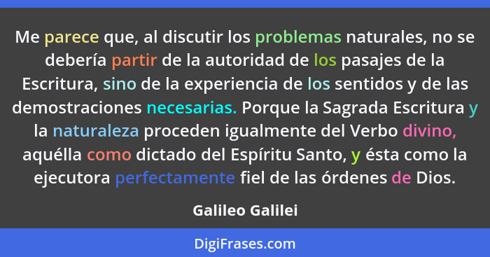 Me parece que, al discutir los problemas naturales, no se debería partir de la autoridad de los pasajes de la Escritura, sino de la... - Galileo Galilei