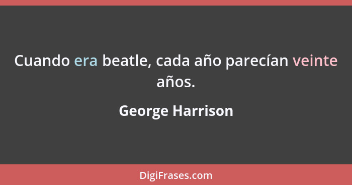 Cuando era beatle, cada año parecían veinte años.... - George Harrison