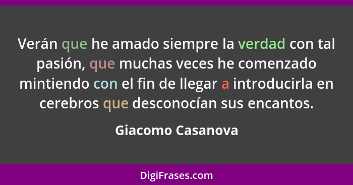 Verán que he amado siempre la verdad con tal pasión, que muchas veces he comenzado mintiendo con el fin de llegar a introducirla en... - Giacomo Casanova