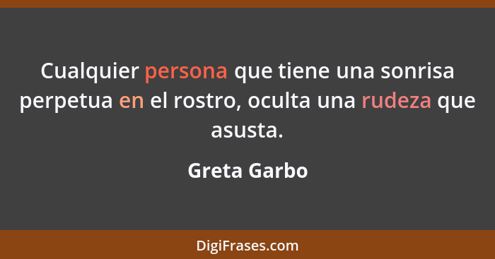 Cualquier persona que tiene una sonrisa perpetua en el rostro, oculta una rudeza que asusta.... - Greta Garbo