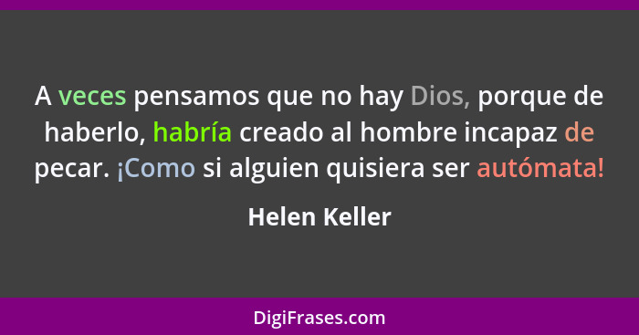 A veces pensamos que no hay Dios, porque de haberlo, habría creado al hombre incapaz de pecar. ¡Como si alguien quisiera ser autómata!... - Helen Keller