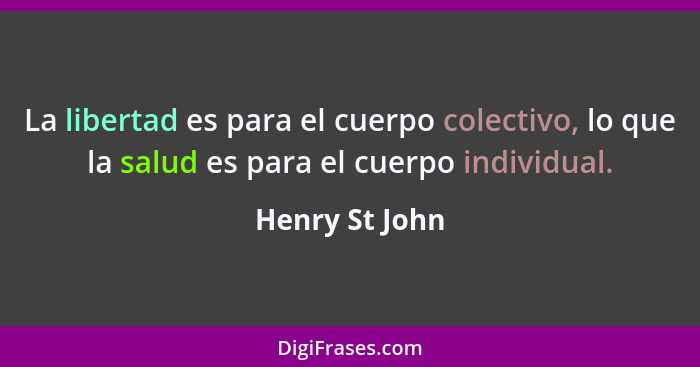 La libertad es para el cuerpo colectivo, lo que la salud es para el cuerpo individual.... - Henry St John