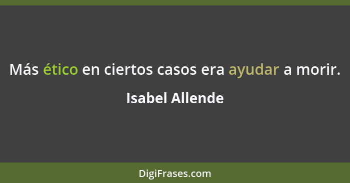 Más ético en ciertos casos era ayudar a morir.... - Isabel Allende