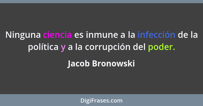 Ninguna ciencia es inmune a la infección de la política y a la corrupción del poder.... - Jacob Bronowski