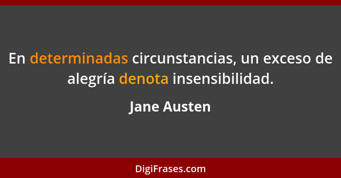 En determinadas circunstancias, un exceso de alegría denota insensibilidad.... - Jane Austen