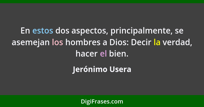 En estos dos aspectos, principalmente, se asemejan los hombres a Dios: Decir la verdad, hacer el bien.... - Jerónimo Usera