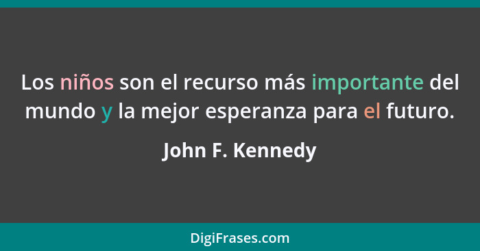 Los niños son el recurso más importante del mundo y la mejor esperanza para el futuro.... - John F. Kennedy