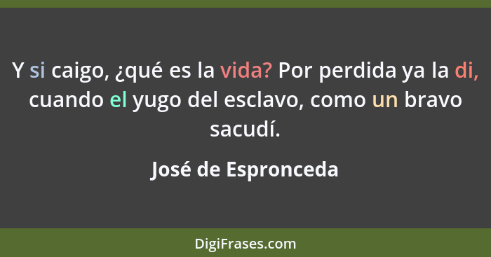 Y si caigo, ¿qué es la vida? Por perdida ya la di, cuando el yugo del esclavo, como un bravo sacudí.... - José de Espronceda