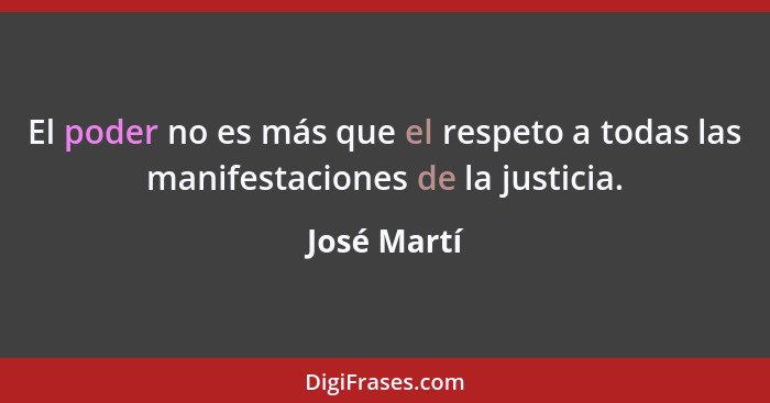 El poder no es más que el respeto a todas las manifestaciones de la justicia.... - José Martí