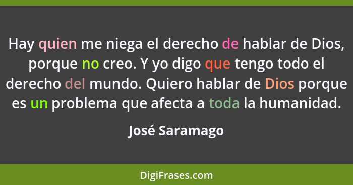 Hay quien me niega el derecho de hablar de Dios, porque no creo. Y yo digo que tengo todo el derecho del mundo. Quiero hablar de Dios... - José Saramago