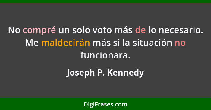 No compré un solo voto más de lo necesario. Me maldecirán más si la situación no funcionara.... - Joseph P. Kennedy