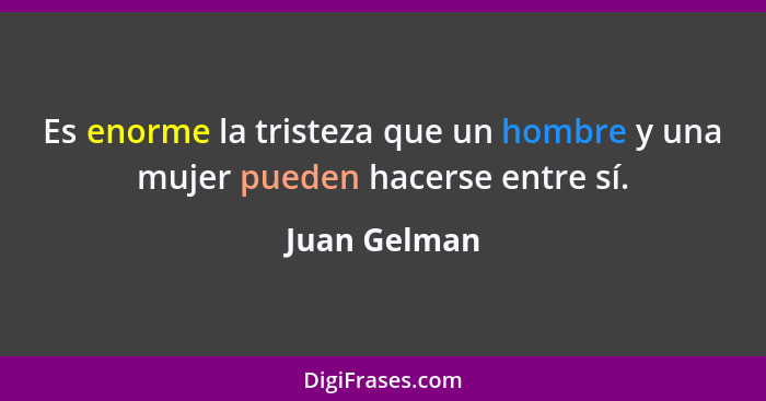 Es enorme la tristeza que un hombre y una mujer pueden hacerse entre sí.... - Juan Gelman