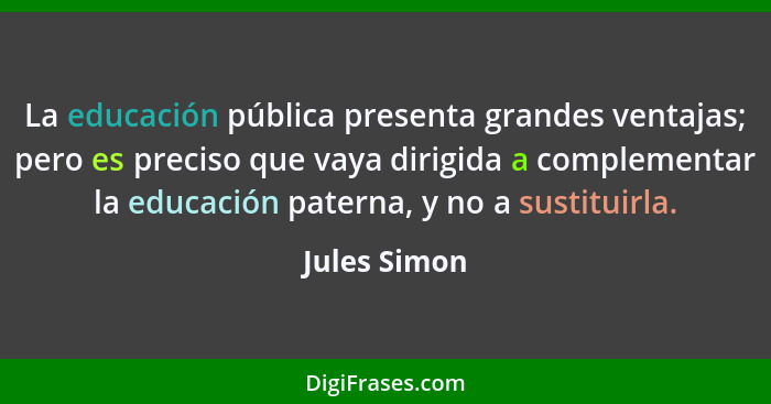 La educación pública presenta grandes ventajas; pero es preciso que vaya dirigida a complementar la educación paterna, y no a sustituirl... - Jules Simon