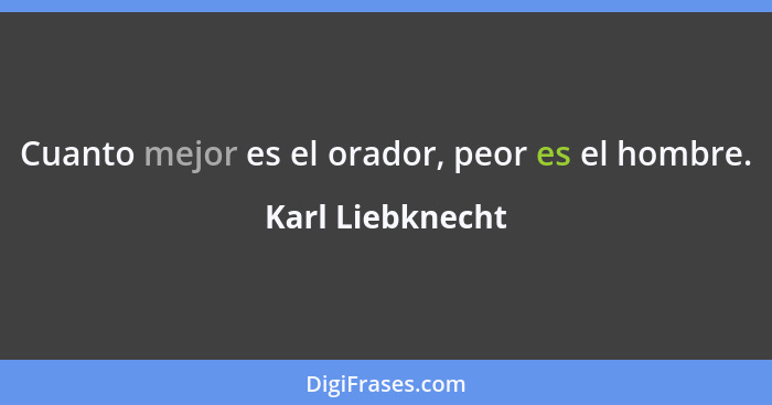 Cuanto mejor es el orador, peor es el hombre.... - Karl Liebknecht