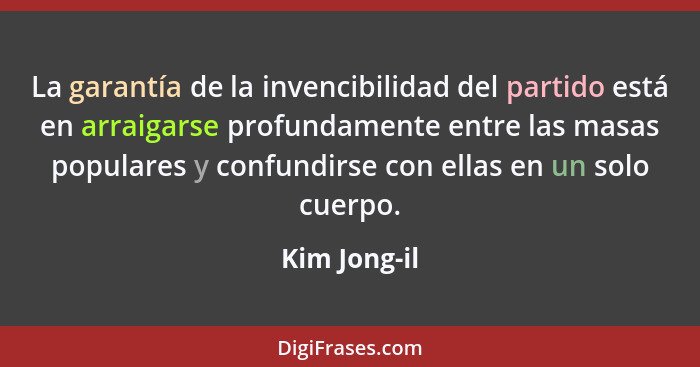 La garantía de la invencibilidad del partido está en arraigarse profundamente entre las masas populares y confundirse con ellas en un so... - Kim Jong-il