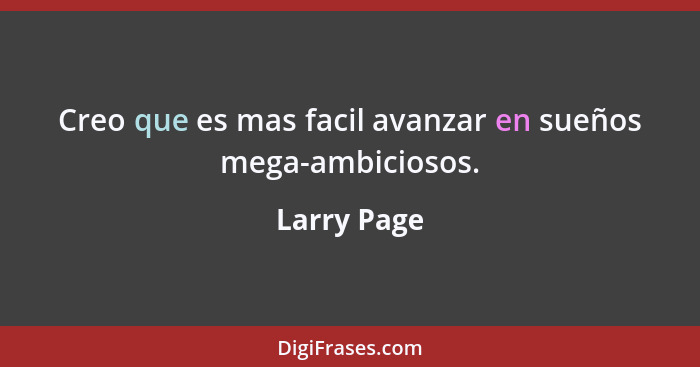 Creo que es mas facil avanzar en sueños mega-ambiciosos.... - Larry Page