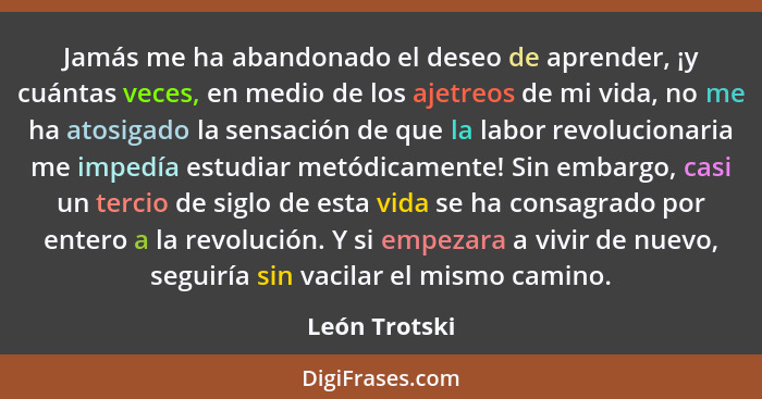 Jamás me ha abandonado el deseo de aprender, ¡y cuántas veces, en medio de los ajetreos de mi vida, no me ha atosigado la sensación de... - León Trotski