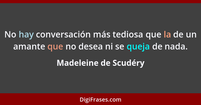 No hay conversación más tediosa que la de un amante que no desea ni se queja de nada.... - Madeleine de Scudéry
