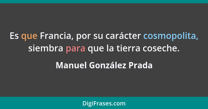 Es que Francia, por su carácter cosmopolita, siembra para que la tierra coseche.... - Manuel González Prada