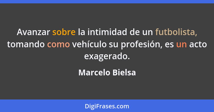 Avanzar sobre la intimidad de un futbolista, tomando como vehículo su profesión, es un acto exagerado.... - Marcelo Bielsa