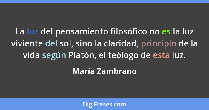 La luz del pensamiento filosófico no es la luz viviente del sol, sino la claridad, principio de la vida según Platón, el teólogo de e... - María Zambrano