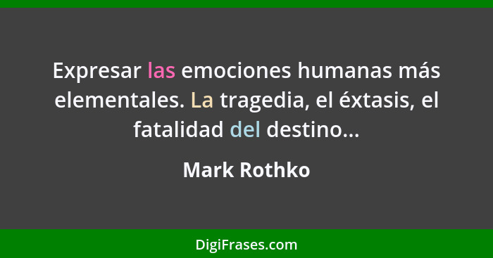 Expresar las emociones humanas más elementales. La tragedia, el éxtasis, el fatalidad del destino...... - Mark Rothko