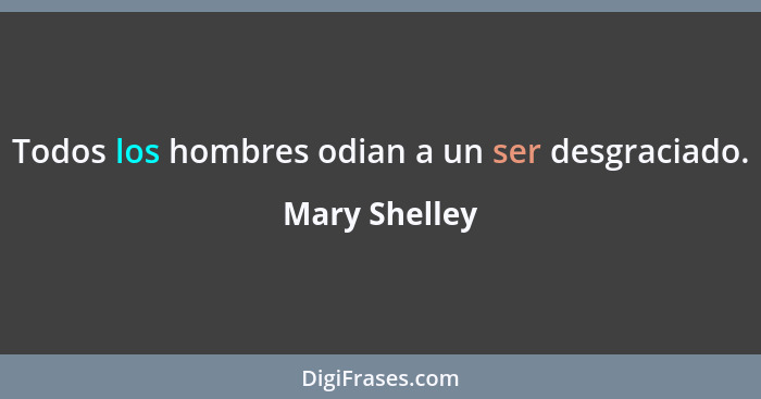 Todos los hombres odian a un ser desgraciado.... - Mary Shelley
