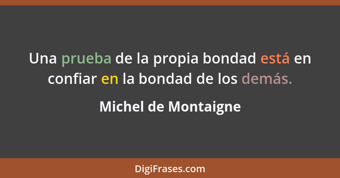 Una prueba de la propia bondad está en confiar en la bondad de los demás.... - Michel de Montaigne