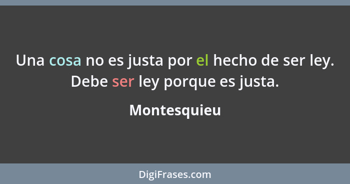 Una cosa no es justa por el hecho de ser ley. Debe ser ley porque es justa.... - Montesquieu