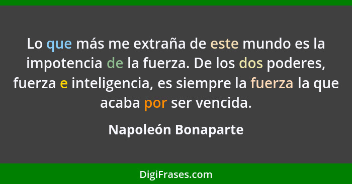 Lo que más me extraña de este mundo es la impotencia de la fuerza. De los dos poderes, fuerza e inteligencia, es siempre la fuerz... - Napoleón Bonaparte