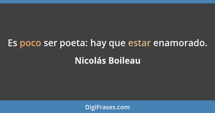 Es poco ser poeta: hay que estar enamorado.... - Nicolás Boileau
