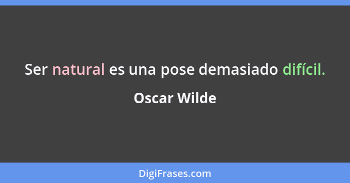 Ser natural es una pose demasiado difícil.... - Oscar Wilde