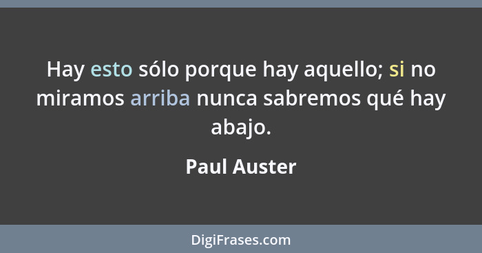 Hay esto sólo porque hay aquello; si no miramos arriba nunca sabremos qué hay abajo.... - Paul Auster