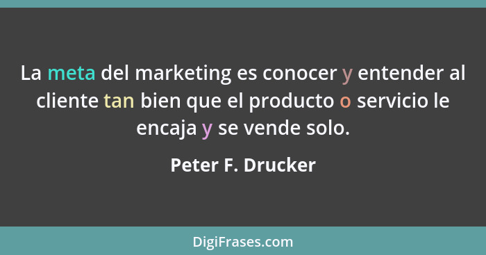 La meta del marketing es conocer y entender al cliente tan bien que el producto o servicio le encaja y se vende solo.... - Peter F. Drucker