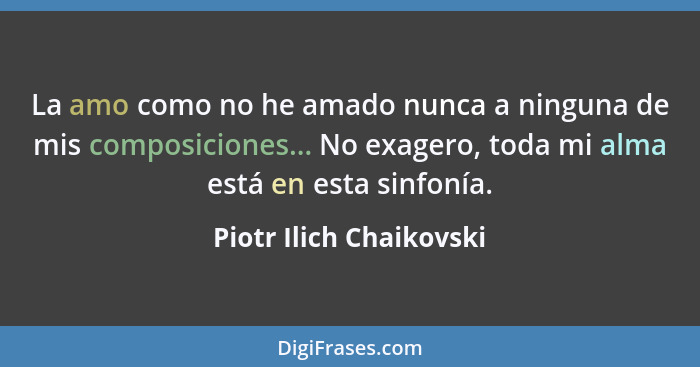 La amo como no he amado nunca a ninguna de mis composiciones... No exagero, toda mi alma está en esta sinfonía.... - Piotr Ilich Chaikovski