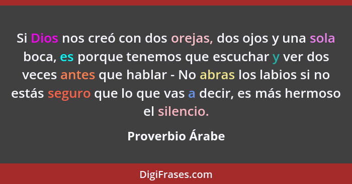 Si Dios nos creó con dos orejas, dos ojos y una sola boca, es porque tenemos que escuchar y ver dos veces antes que hablar - No abra... - Proverbio Árabe