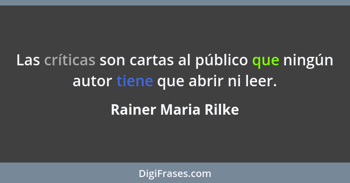 Las críticas son cartas al público que ningún autor tiene que abrir ni leer.... - Rainer Maria Rilke