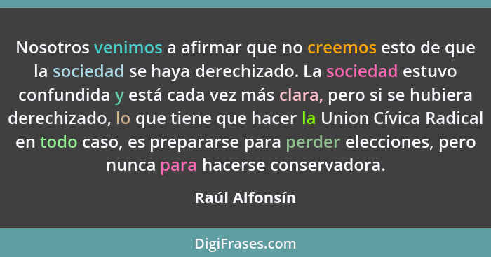 Nosotros venimos a afirmar que no creemos esto de que la sociedad se haya derechizado. La sociedad estuvo confundida y está cada vez m... - Raúl Alfonsín