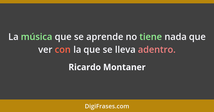 La música que se aprende no tiene nada que ver con la que se lleva adentro.... - Ricardo Montaner