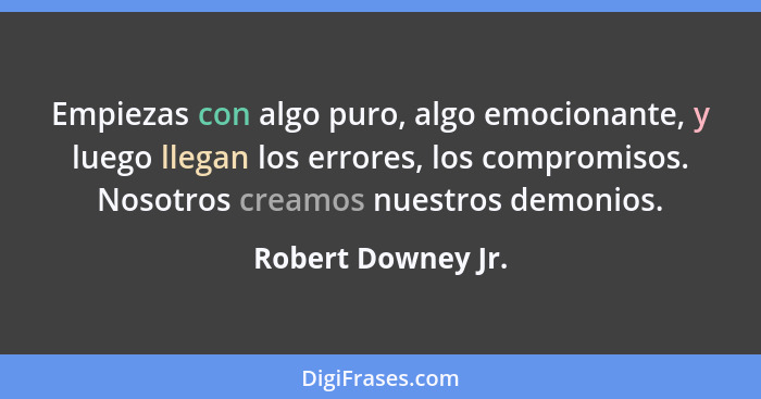 Empiezas con algo puro, algo emocionante, y luego llegan los errores, los compromisos. Nosotros creamos nuestros demonios.... - Robert Downey Jr.