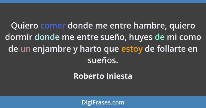 Quiero comer donde me entre hambre, quiero dormir donde me entre sueño, huyes de mi como de un enjambre y harto que estoy de follart... - Roberto Iniesta