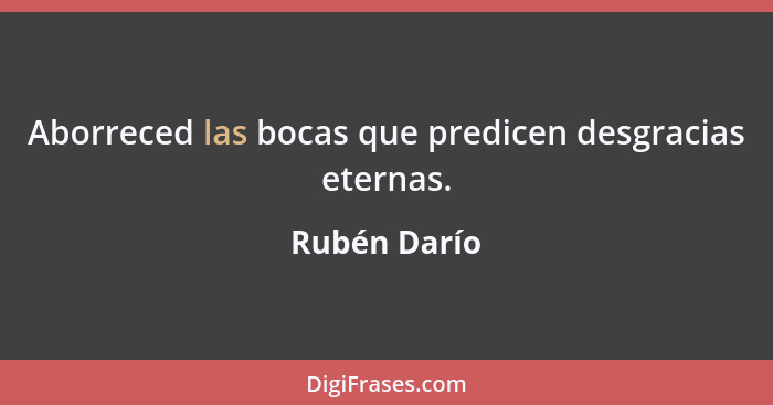 Aborreced las bocas que predicen desgracias eternas.... - Rubén Darío