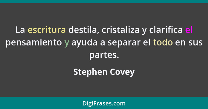 La escritura destila, cristaliza y clarifica el pensamiento y ayuda a separar el todo en sus partes.... - Stephen Covey