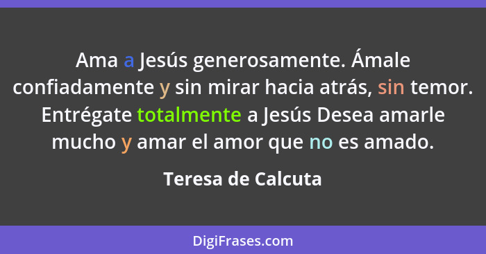 Ama a Jesús generosamente. Ámale confiadamente y sin mirar hacia atrás, sin temor. Entrégate totalmente a Jesús Desea amarle mucho... - Teresa de Calcuta