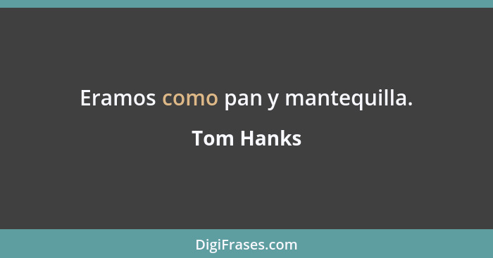 Eramos como pan y mantequilla.... - Tom Hanks