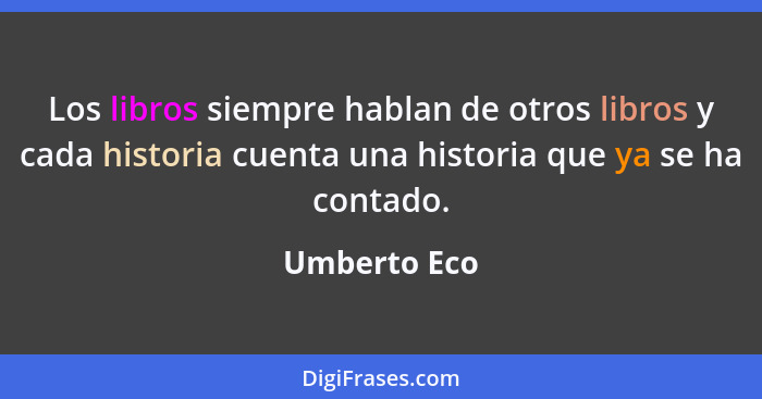 Los libros siempre hablan de otros libros y cada historia cuenta una historia que ya se ha contado.... - Umberto Eco