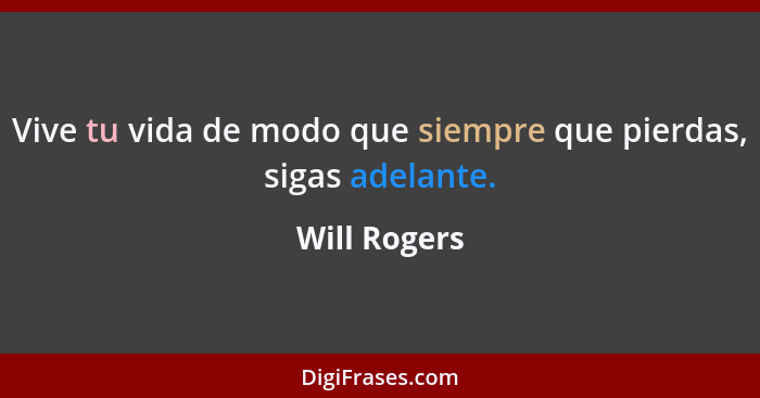 Vive tu vida de modo que siempre que pierdas, sigas adelante.... - Will Rogers