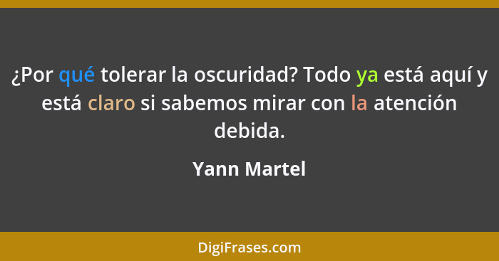 ¿Por qué tolerar la oscuridad? Todo ya está aquí y está claro si sabemos mirar con la atención debida.... - Yann Martel