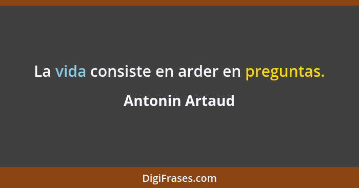La vida consiste en arder en preguntas.... - Antonin Artaud