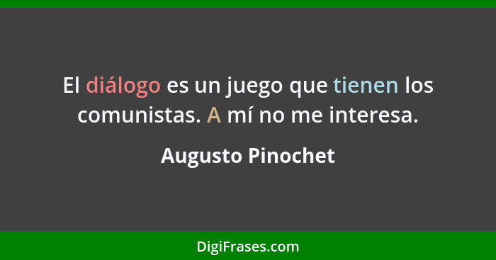 El diálogo es un juego que tienen los comunistas. A mí no me interesa.... - Augusto Pinochet